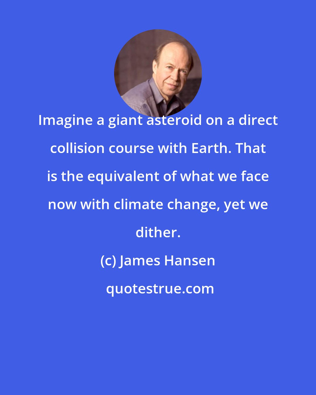 James Hansen: Imagine a giant asteroid on a direct collision course with Earth. That is the equivalent of what we face now with climate change, yet we dither.