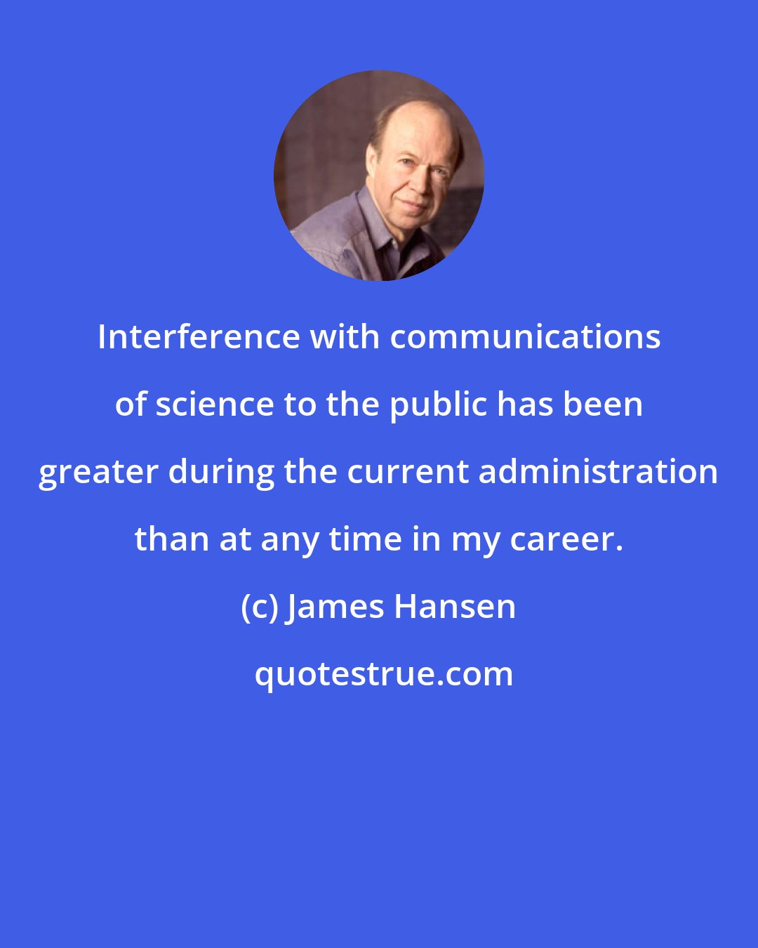 James Hansen: Interference with communications of science to the public has been greater during the current administration than at any time in my career.