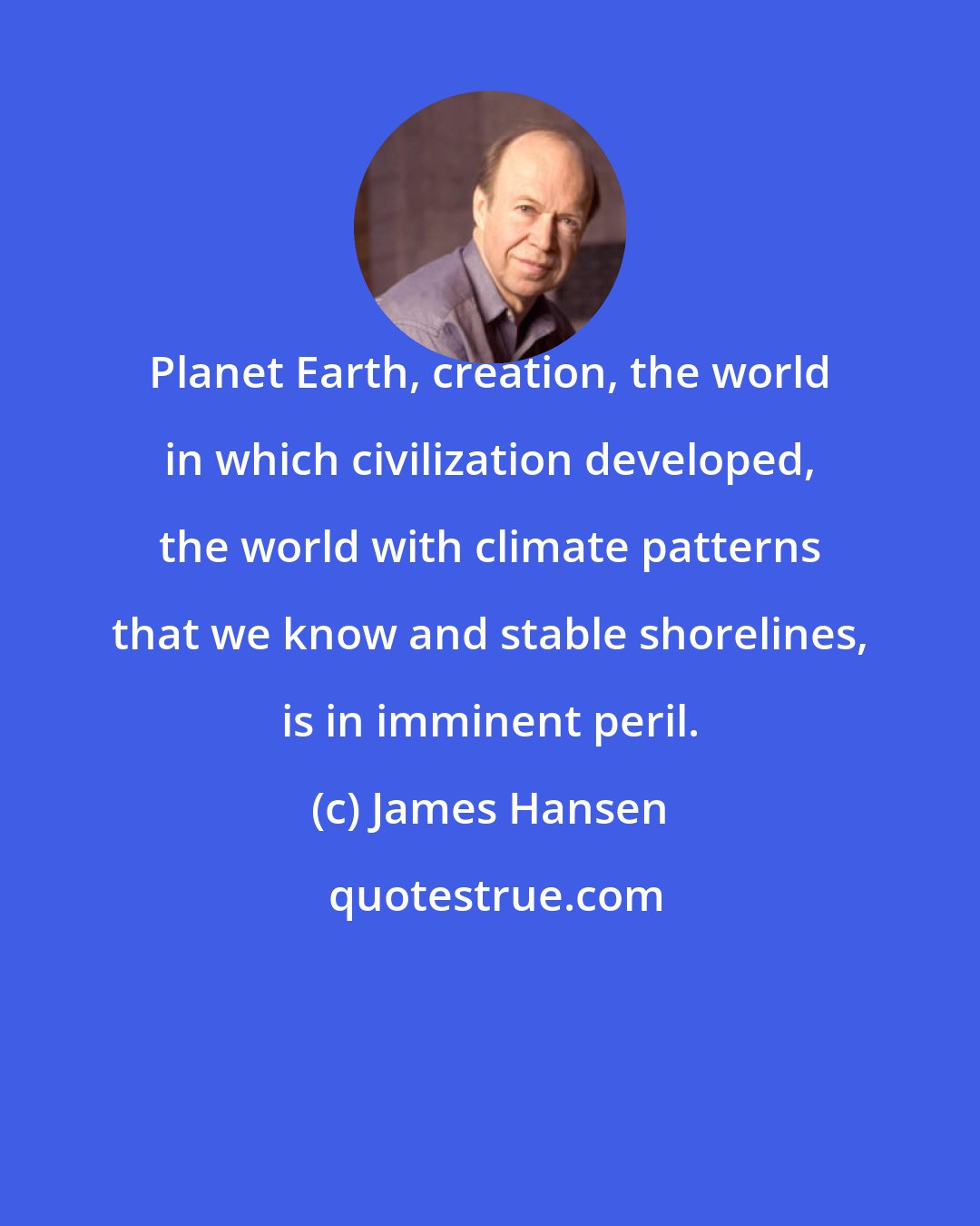 James Hansen: Planet Earth, creation, the world in which civilization developed, the world with climate patterns that we know and stable shorelines, is in imminent peril.