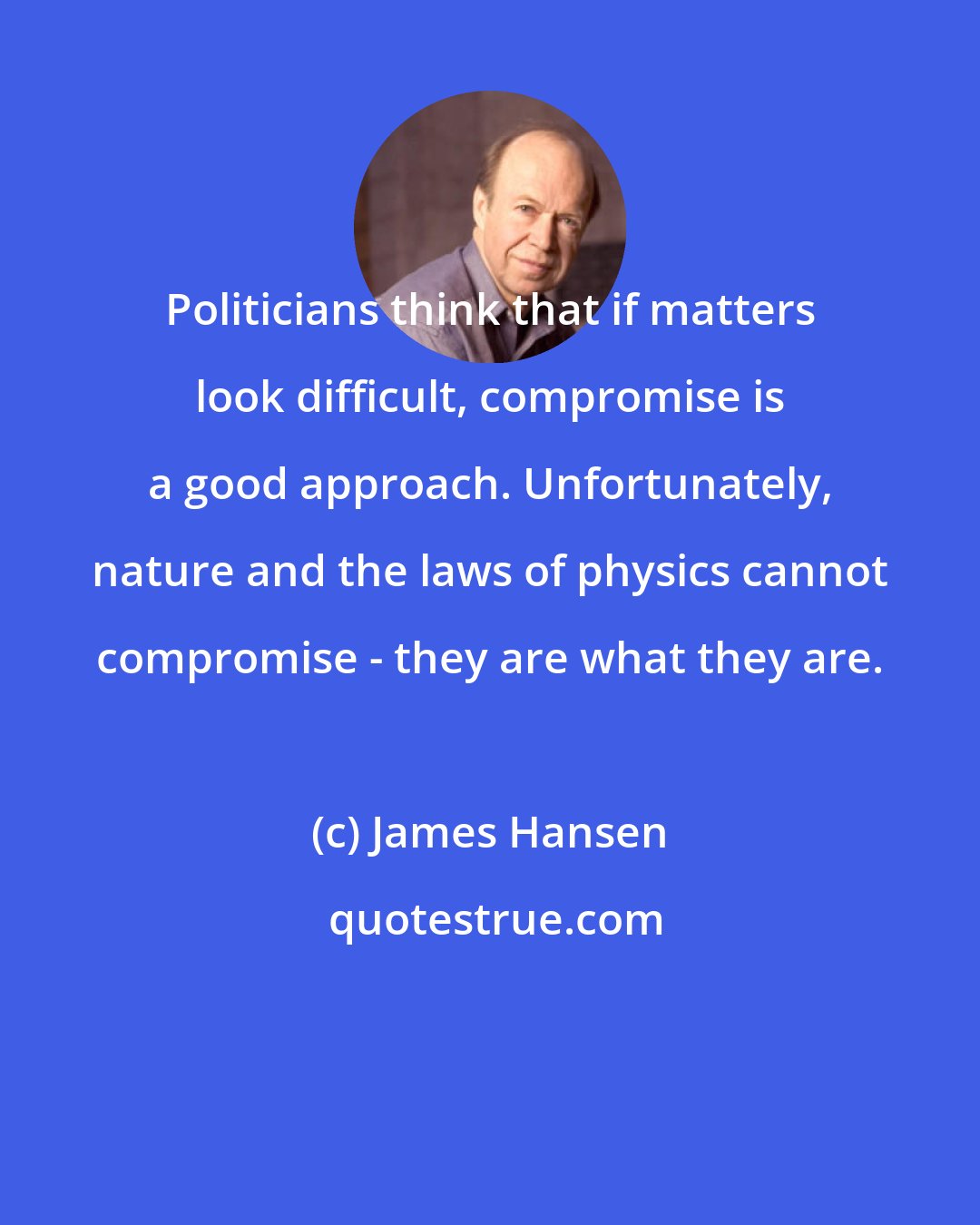 James Hansen: Politicians think that if matters look difficult, compromise is a good approach. Unfortunately, nature and the laws of physics cannot compromise - they are what they are.