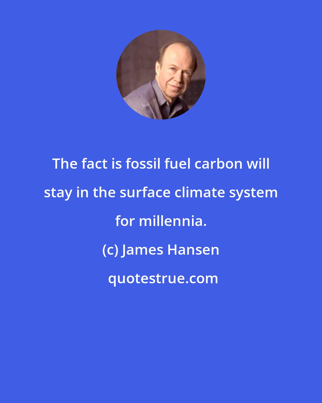 James Hansen: The fact is fossil fuel carbon will stay in the surface climate system for millennia.