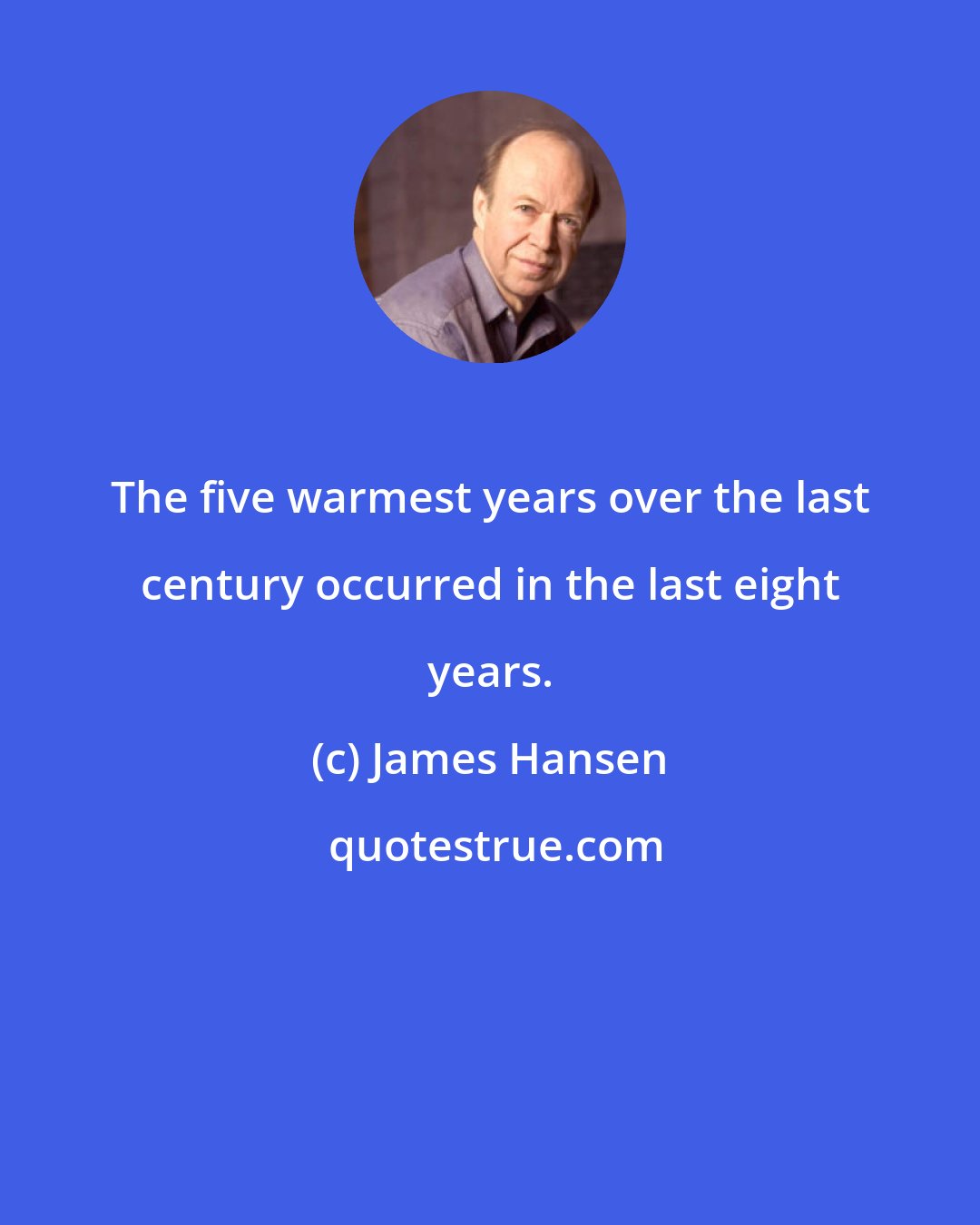 James Hansen: The five warmest years over the last century occurred in the last eight years.