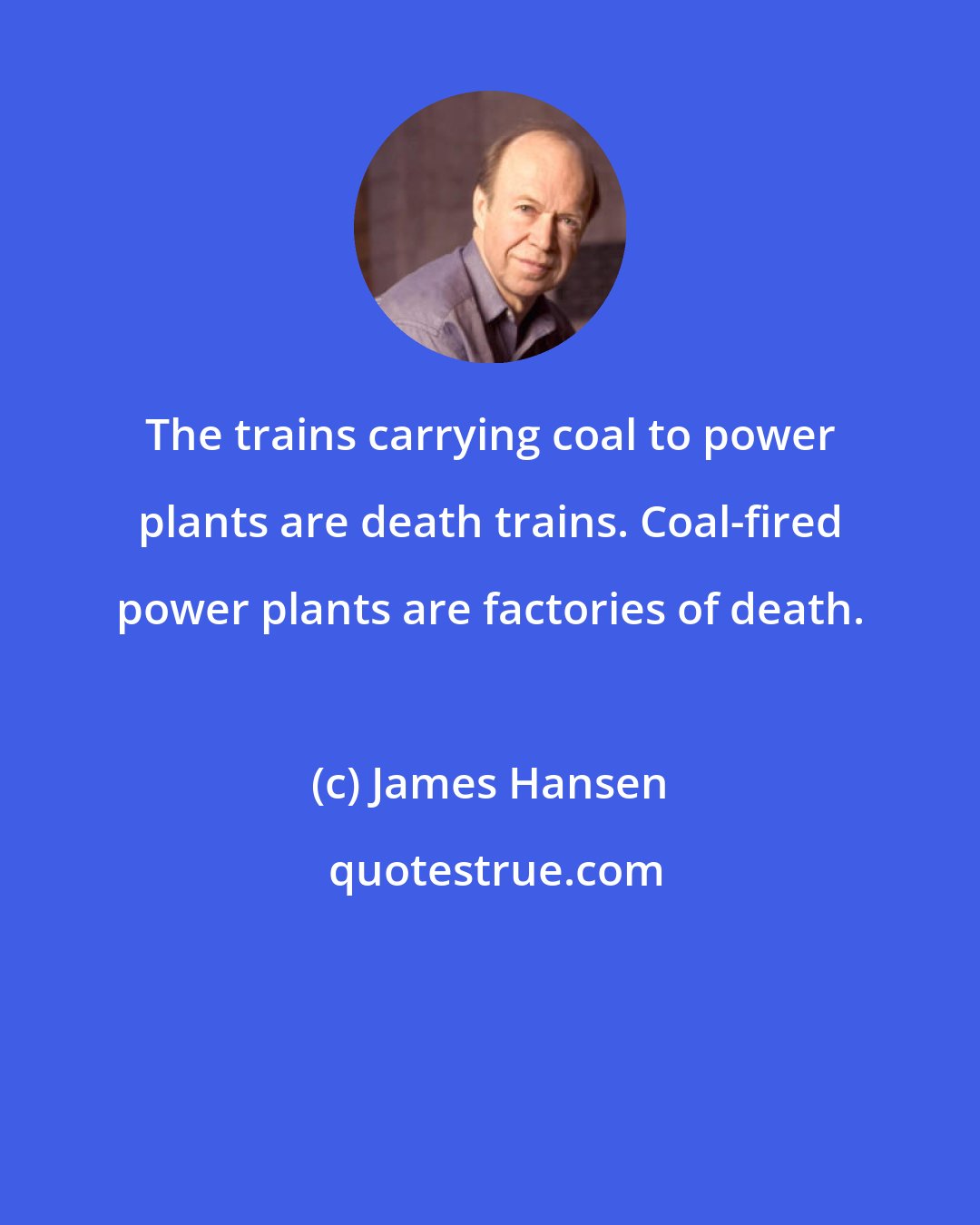 James Hansen: The trains carrying coal to power plants are death trains. Coal-fired power plants are factories of death.