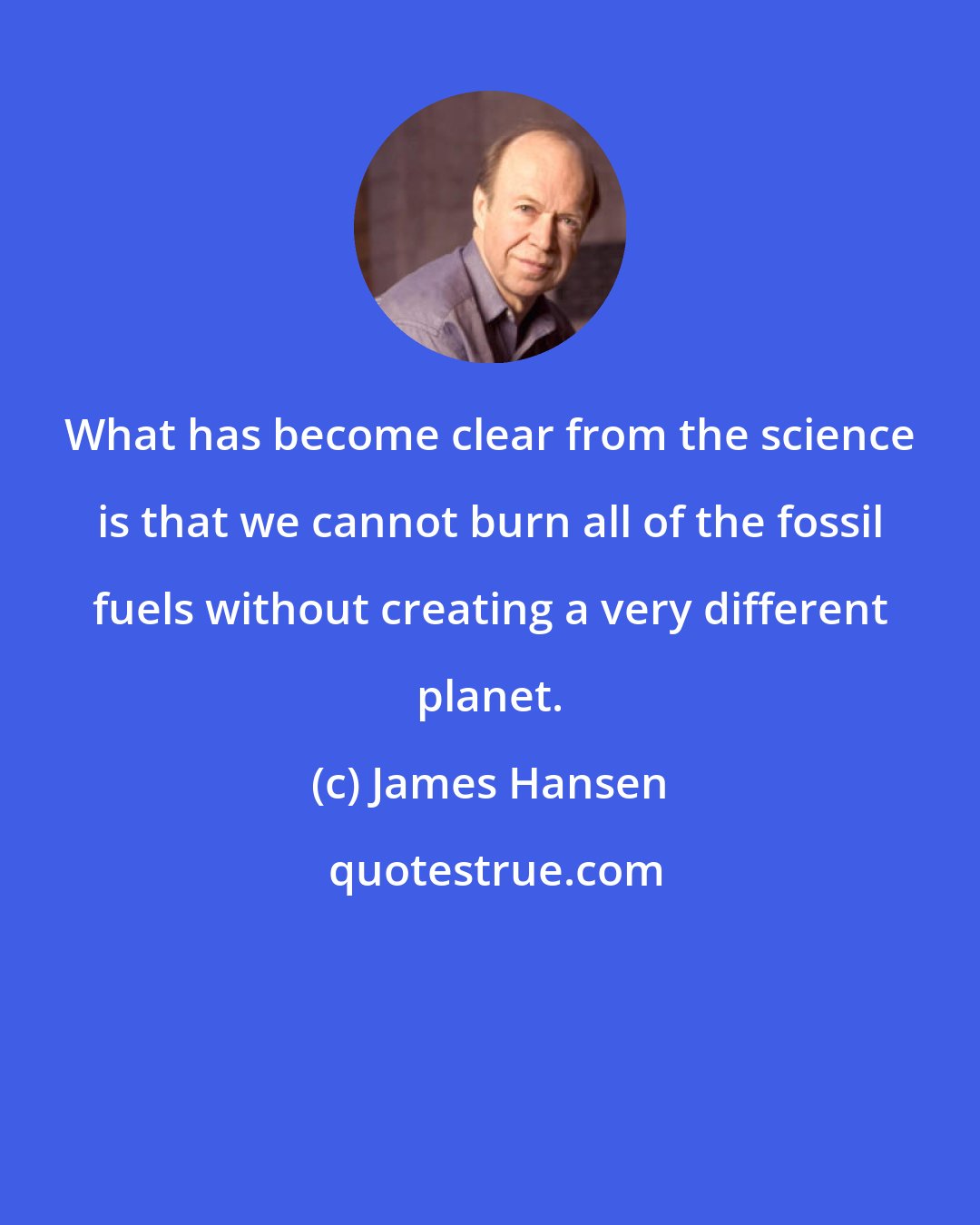 James Hansen: What has become clear from the science is that we cannot burn all of the fossil fuels without creating a very different planet.