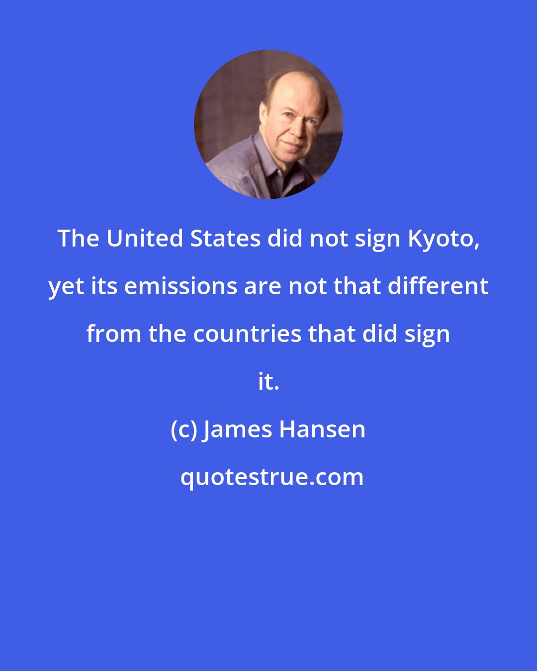 James Hansen: The United States did not sign Kyoto, yet its emissions are not that different from the countries that did sign it.