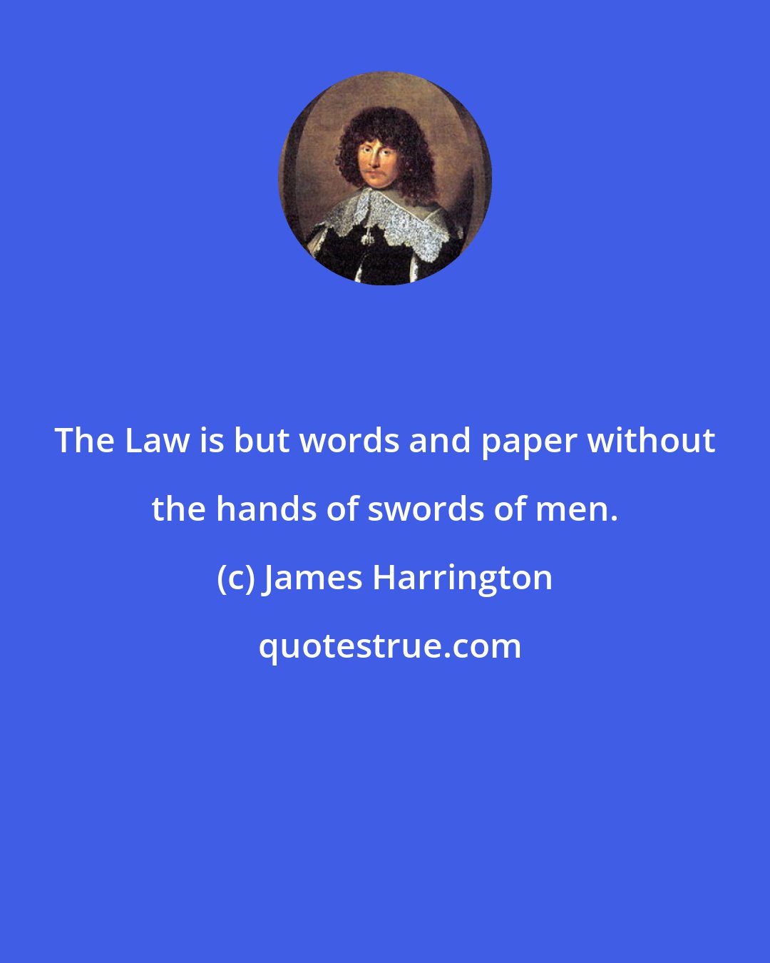 James Harrington: The Law is but words and paper without the hands of swords of men.