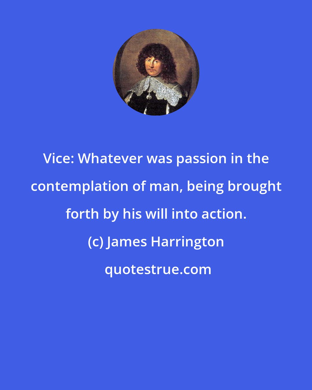 James Harrington: Vice: Whatever was passion in the contemplation of man, being brought forth by his will into action.