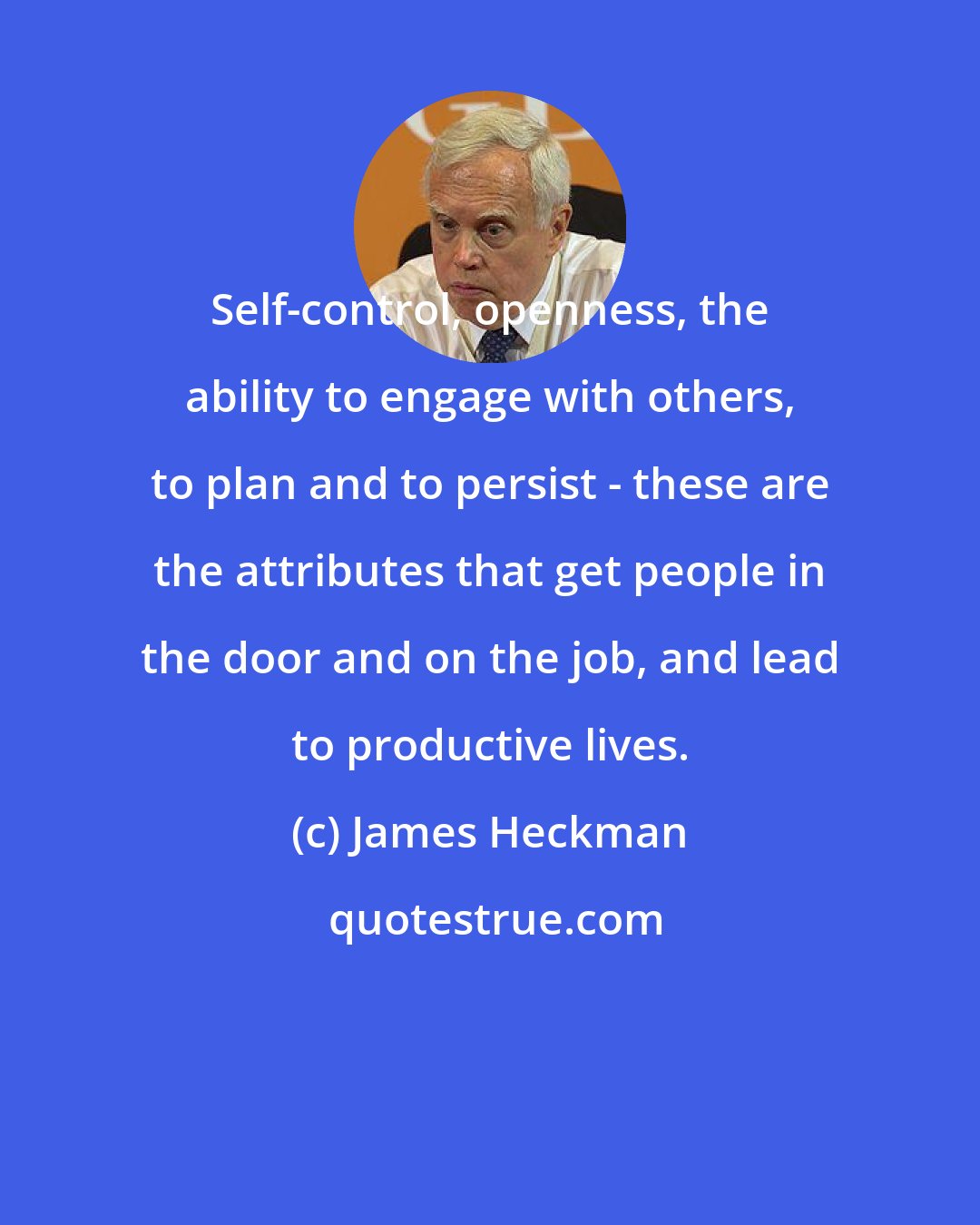 James Heckman: Self-control, openness, the ability to engage with others, to plan and to persist - these are the attributes that get people in the door and on the job, and lead to productive lives.