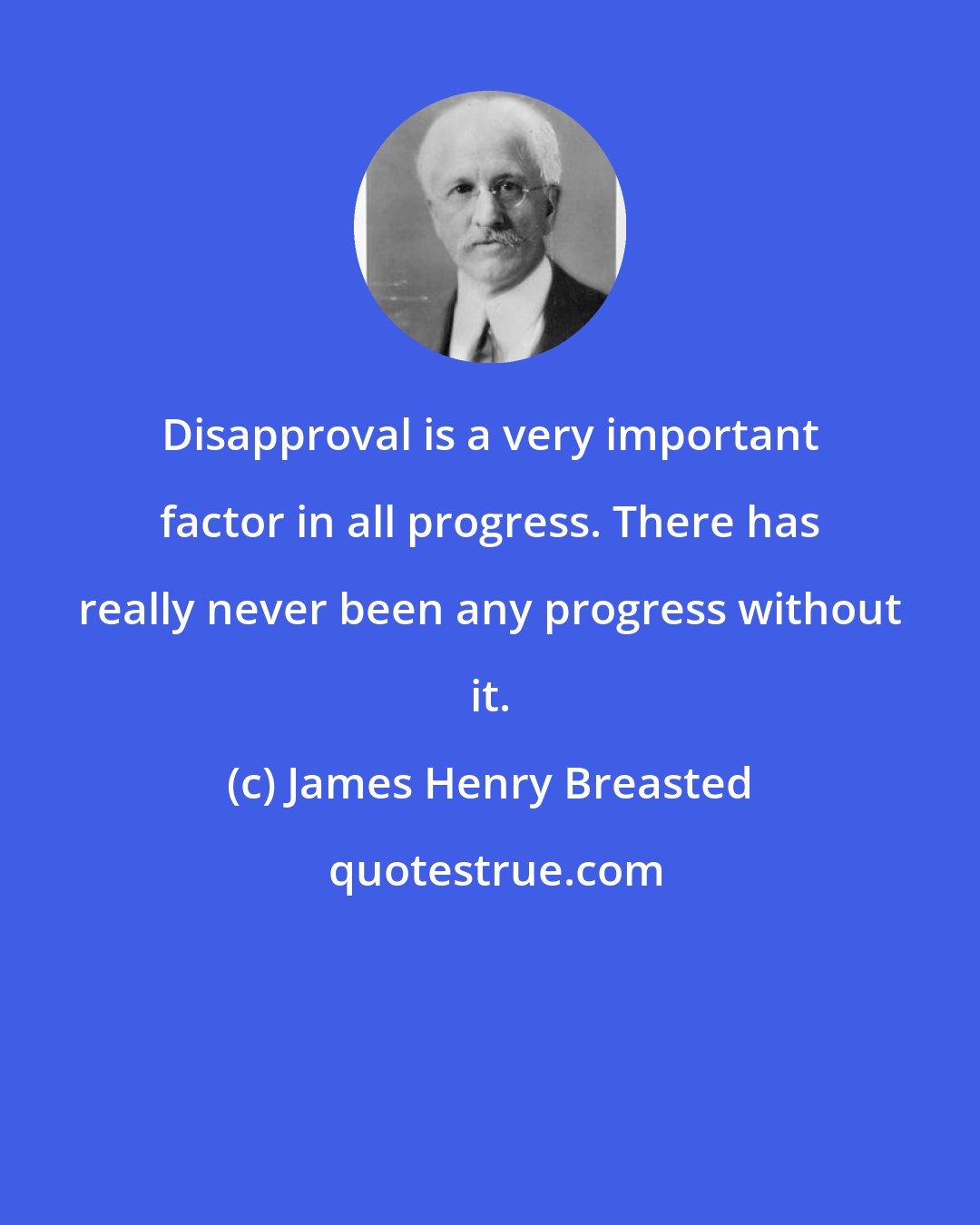 James Henry Breasted: Disapproval is a very important factor in all progress. There has really never been any progress without it.