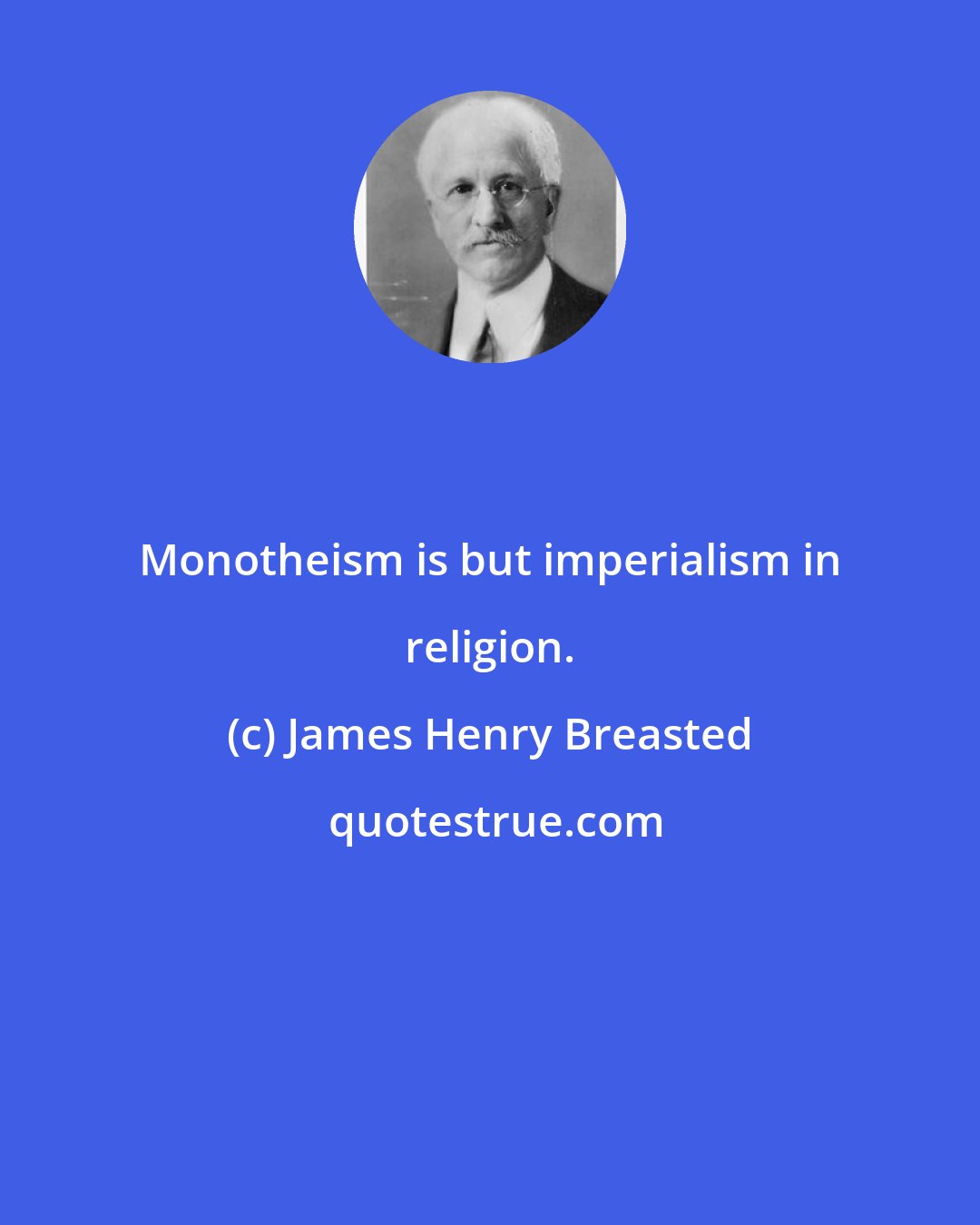 James Henry Breasted: Monotheism is but imperialism in religion.