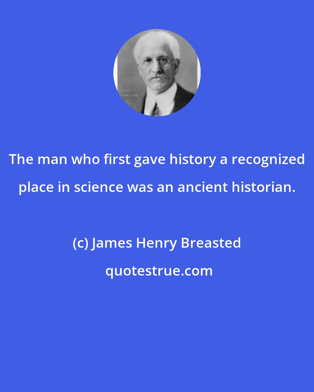 James Henry Breasted: The man who first gave history a recognized place in science was an ancient historian.