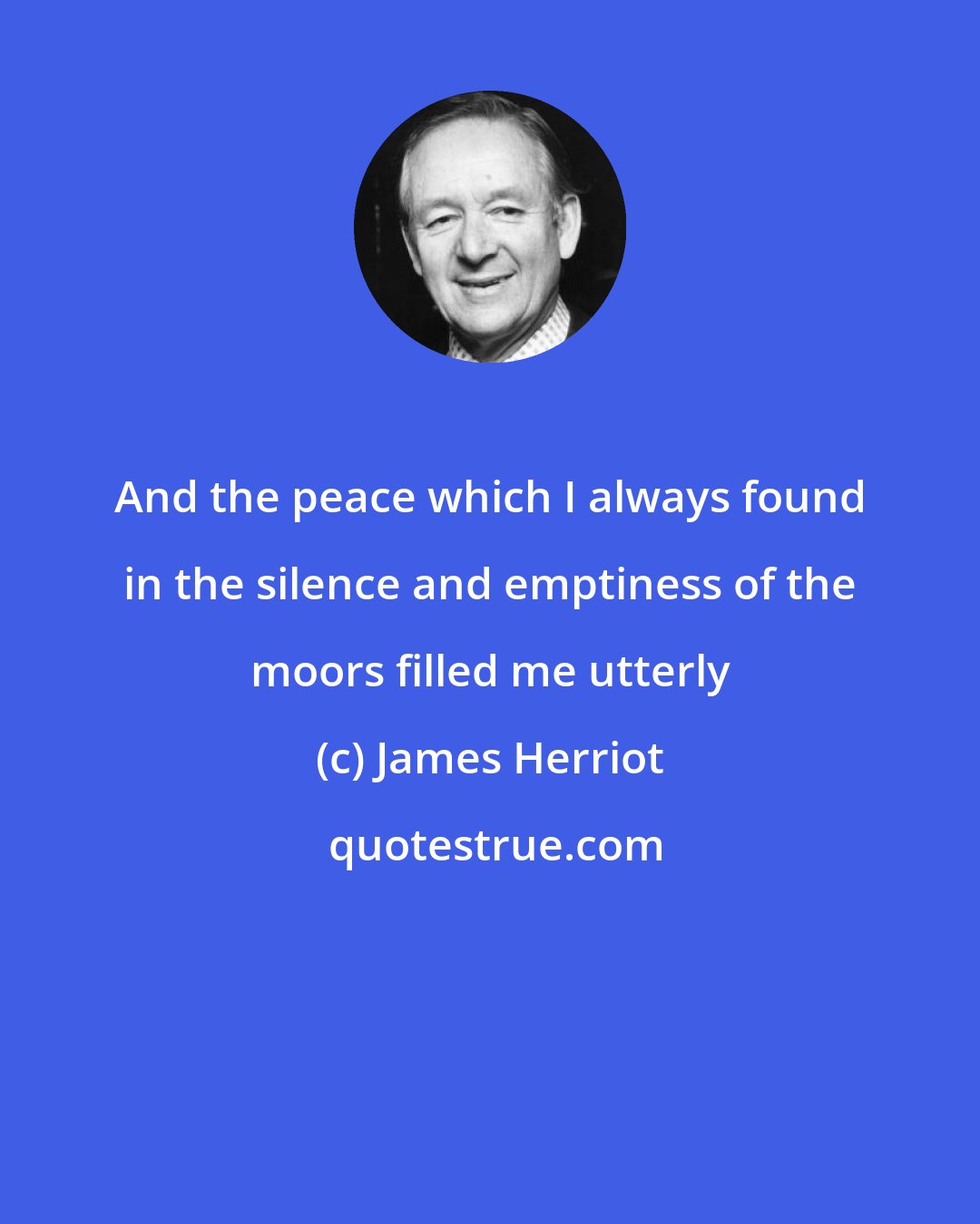 James Herriot: And the peace which I always found in the silence and emptiness of the moors filled me utterly