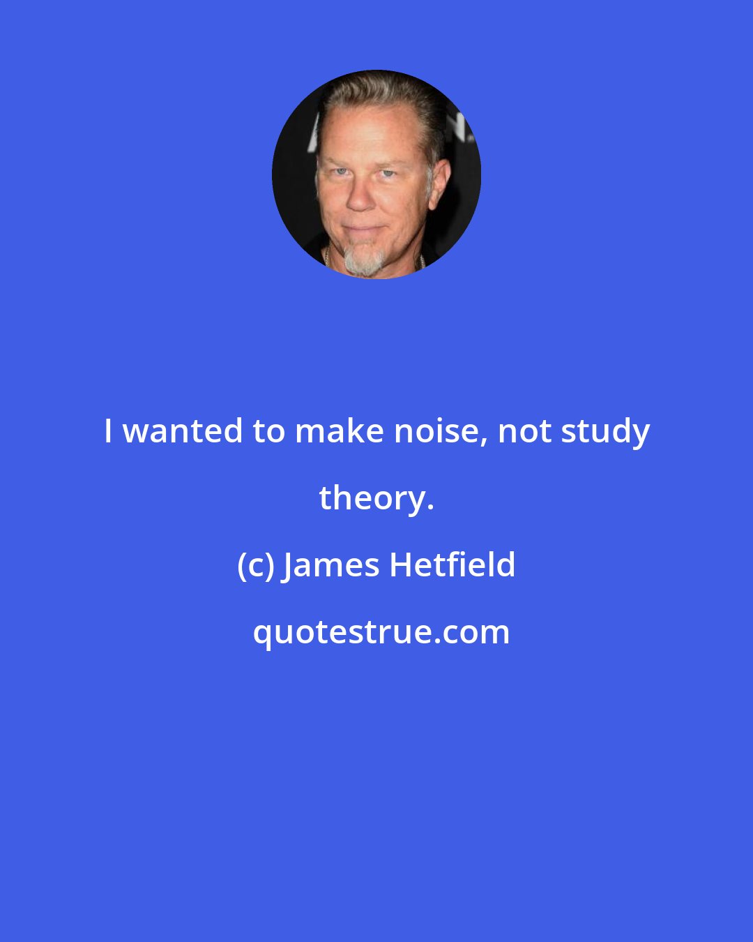 James Hetfield: I wanted to make noise, not study theory.