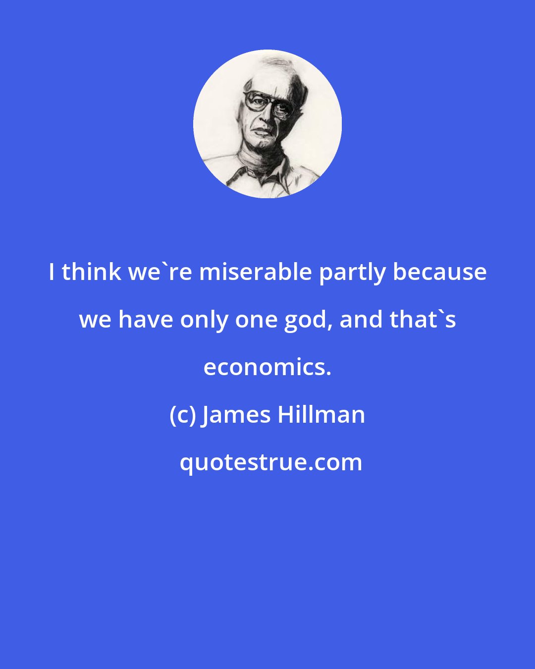 James Hillman: I think we're miserable partly because we have only one god, and that's economics.