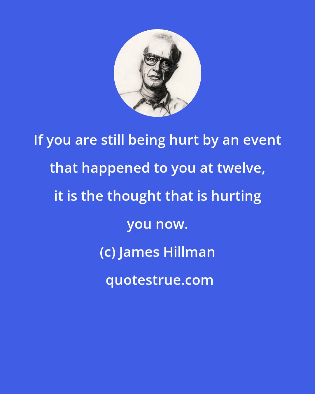 James Hillman: If you are still being hurt by an event that happened to you at twelve, it is the thought that is hurting you now.