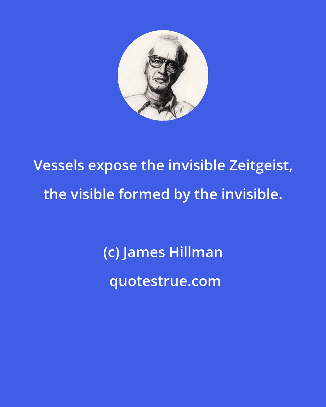 James Hillman: Vessels expose the invisible Zeitgeist, the visible formed by the invisible.