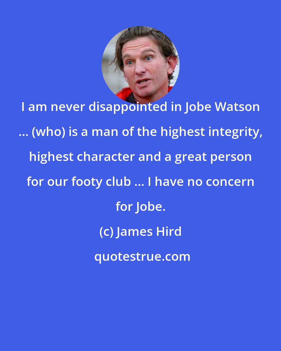 James Hird: I am never disappointed in Jobe Watson ... (who) is a man of the highest integrity, highest character and a great person for our footy club ... I have no concern for Jobe.