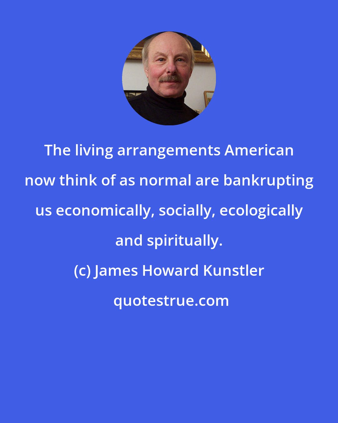 James Howard Kunstler: The living arrangements American now think of as normal are bankrupting us economically, socially, ecologically and spiritually.