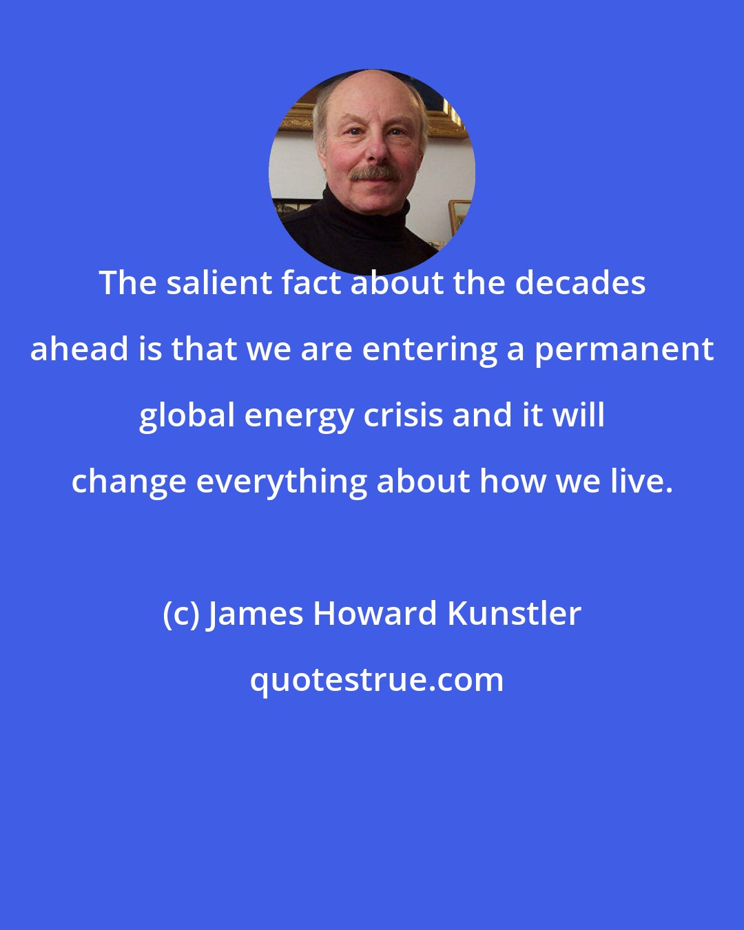 James Howard Kunstler: The salient fact about the decades ahead is that we are entering a permanent global energy crisis and it will change everything about how we live.