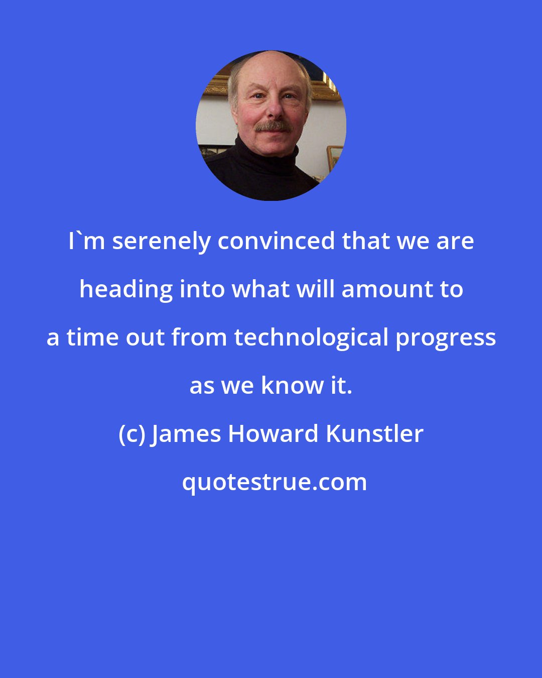 James Howard Kunstler: I'm serenely convinced that we are heading into what will amount to a time out from technological progress as we know it.