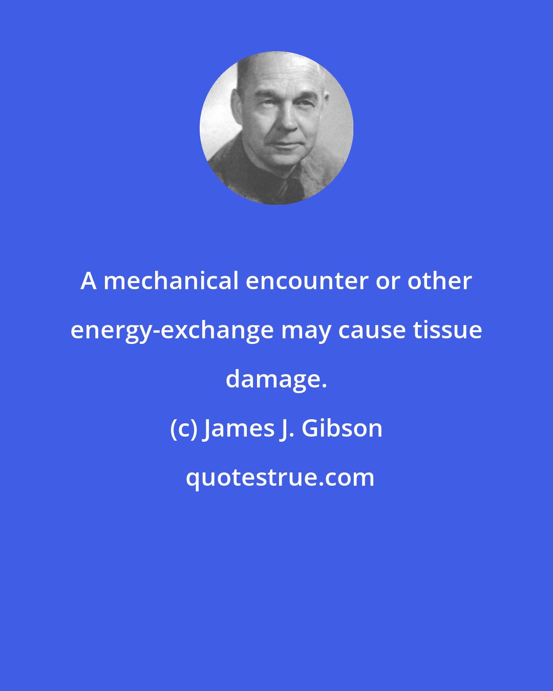 James J. Gibson: A mechanical encounter or other energy-exchange may cause tissue damage.