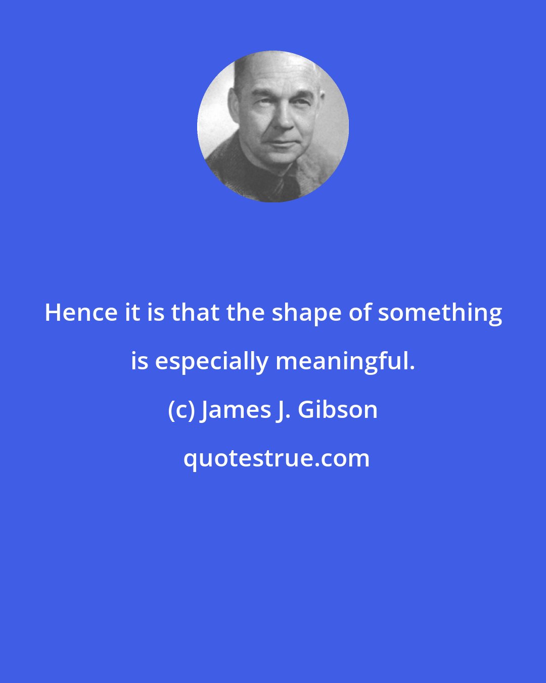 James J. Gibson: Hence it is that the shape of something is especially meaningful.