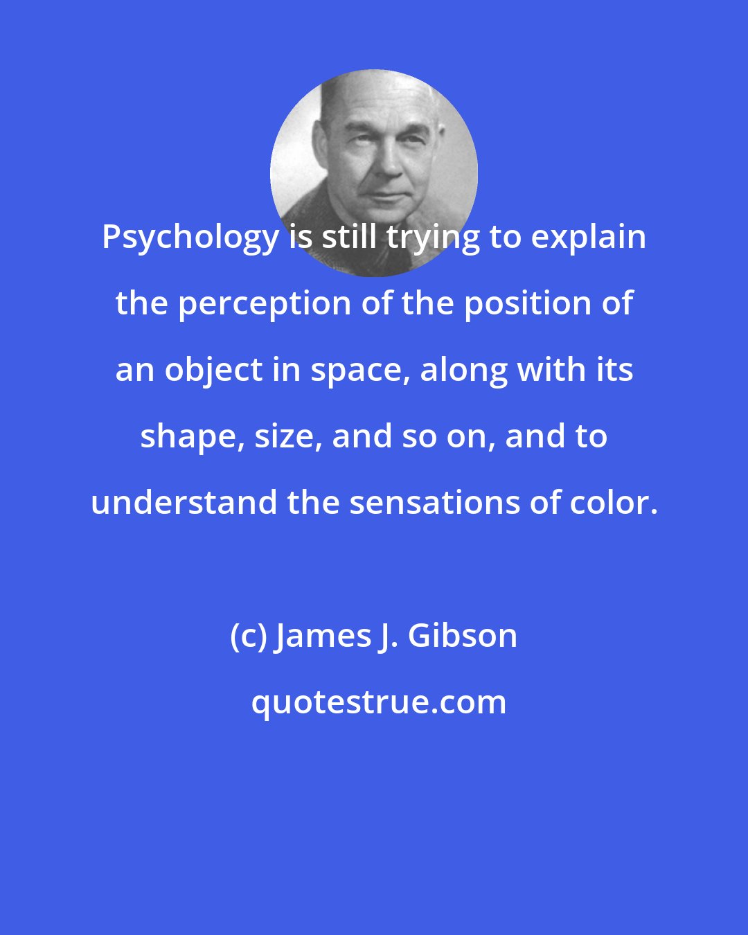 James J. Gibson: Psychology is still trying to explain the perception of the position of an object in space, along with its shape, size, and so on, and to understand the sensations of color.