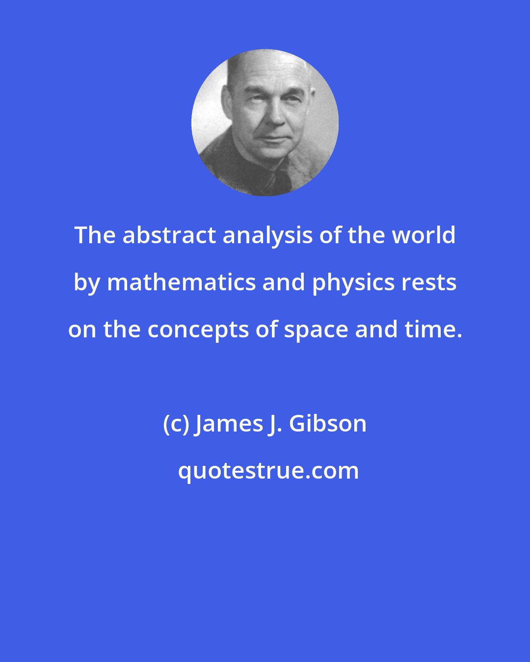 James J. Gibson: The abstract analysis of the world by mathematics and physics rests on the concepts of space and time.