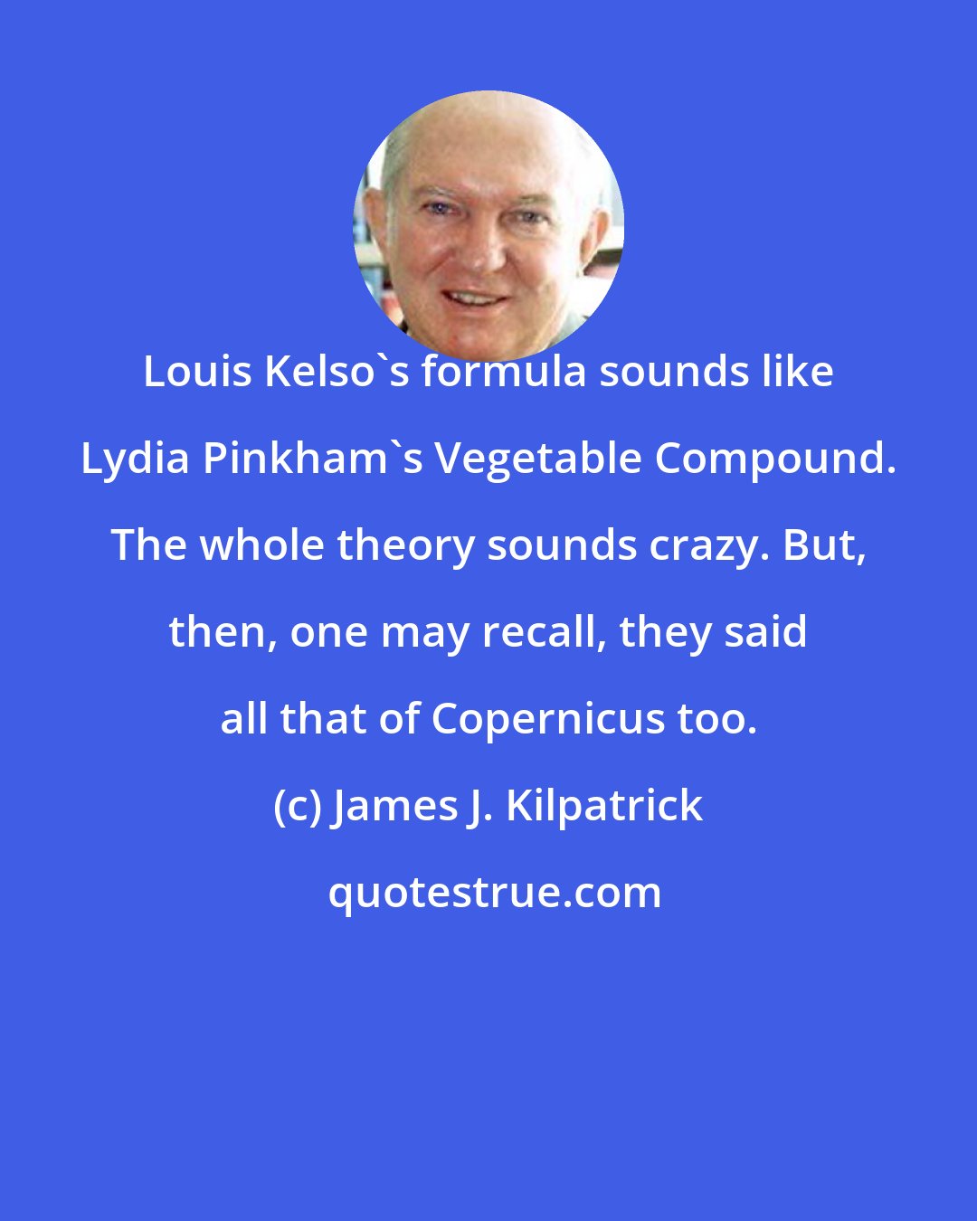 James J. Kilpatrick: Louis Kelso's formula sounds like Lydia Pinkham's Vegetable Compound. The whole theory sounds crazy. But, then, one may recall, they said all that of Copernicus too.