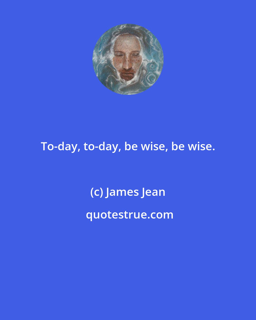 James Jean: To-day, to-day, be wise, be wise.