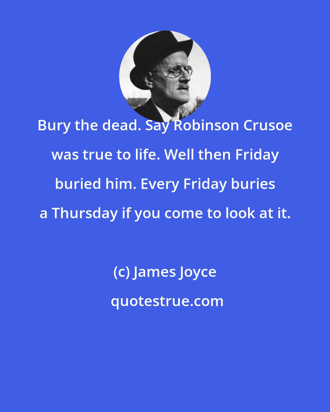 James Joyce: Bury the dead. Say Robinson Crusoe was true to life. Well then Friday buried him. Every Friday buries a Thursday if you come to look at it.