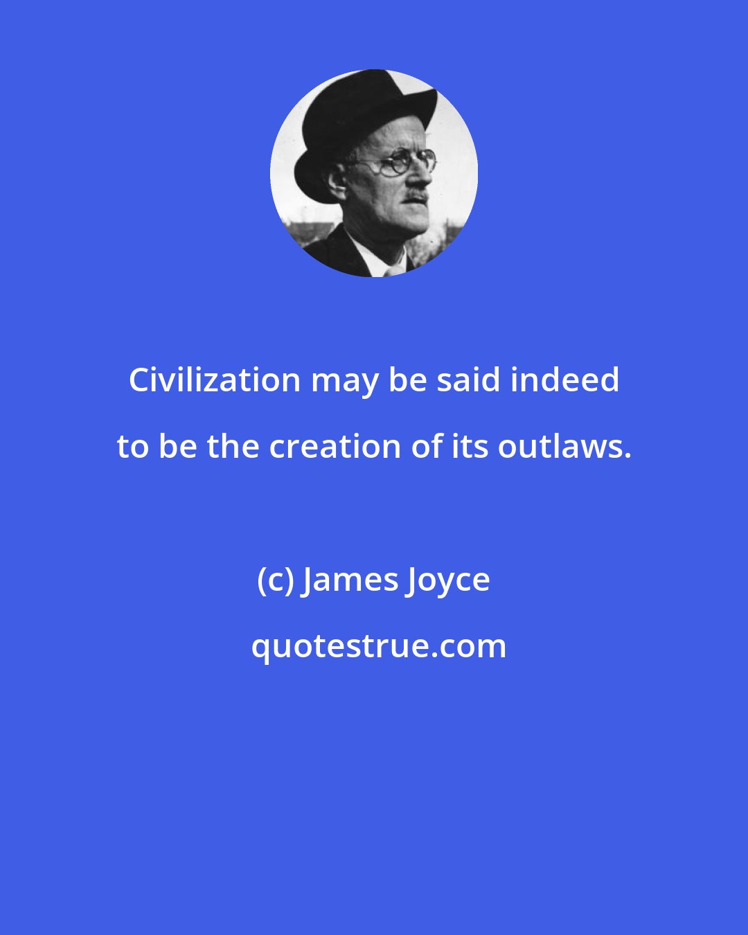 James Joyce: Civilization may be said indeed to be the creation of its outlaws.