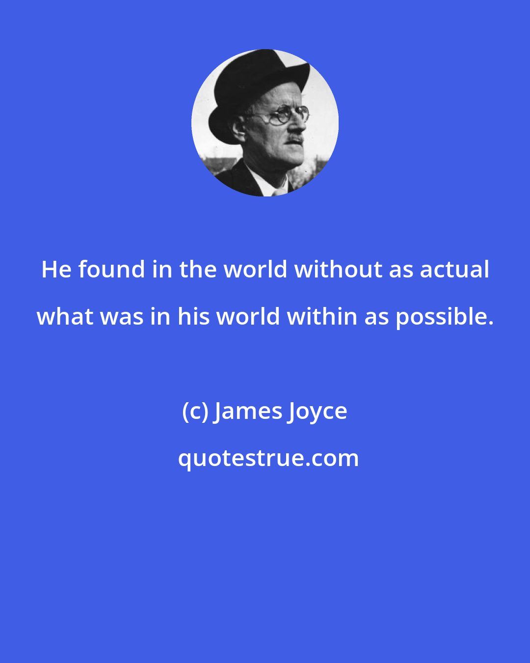 James Joyce: He found in the world without as actual what was in his world within as possible.