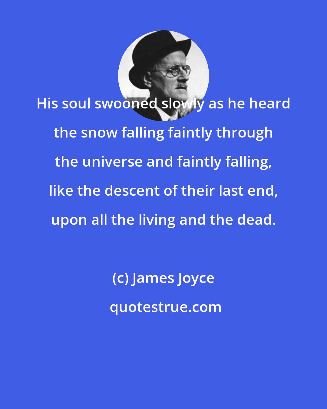 James Joyce: His soul swooned slowly as he heard the snow falling faintly through the universe and faintly falling, like the descent of their last end, upon all the living and the dead.