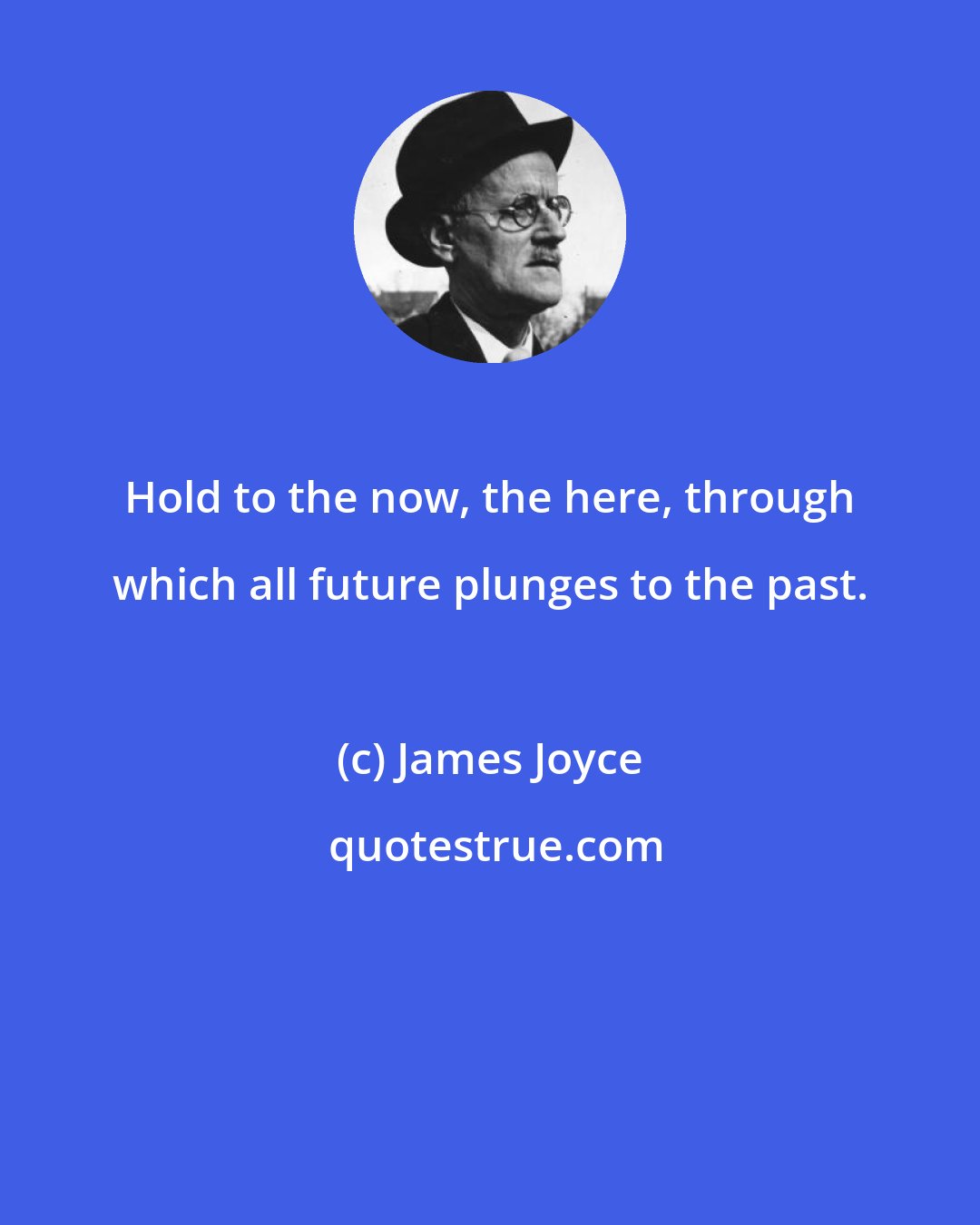 James Joyce: Hold to the now, the here, through which all future plunges to the past.