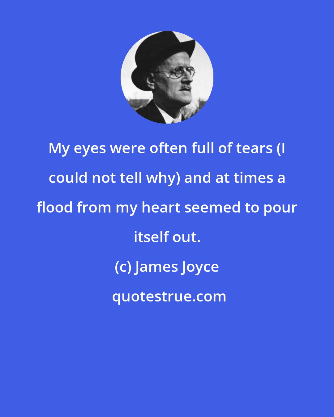 James Joyce: My eyes were often full of tears (I could not tell why) and at times a flood from my heart seemed to pour itself out.