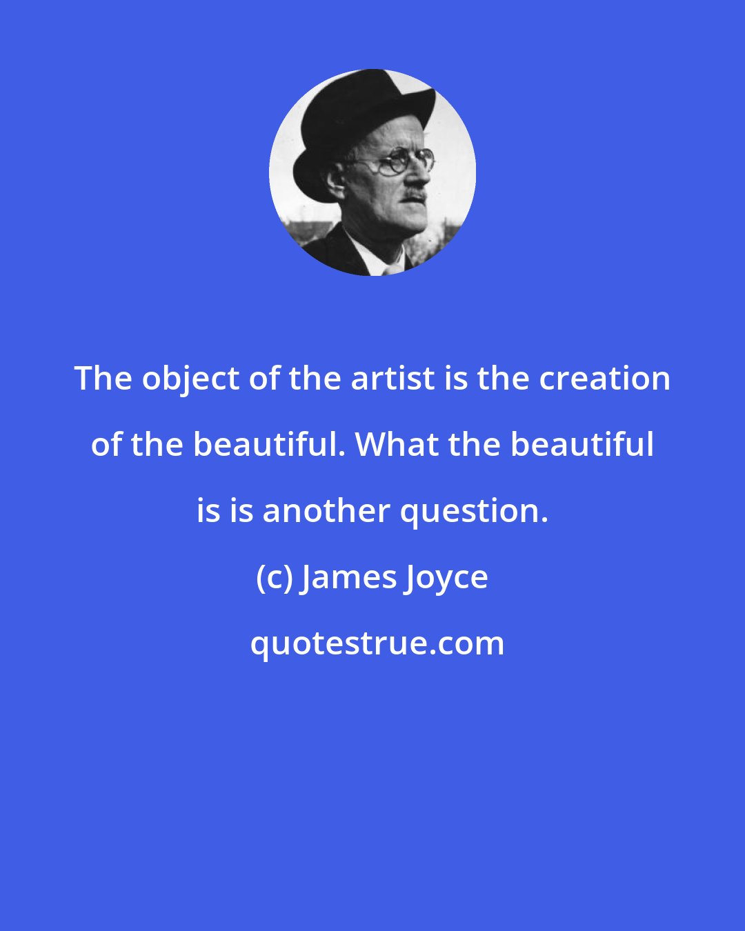 James Joyce: The object of the artist is the creation of the beautiful. What the beautiful is is another question.