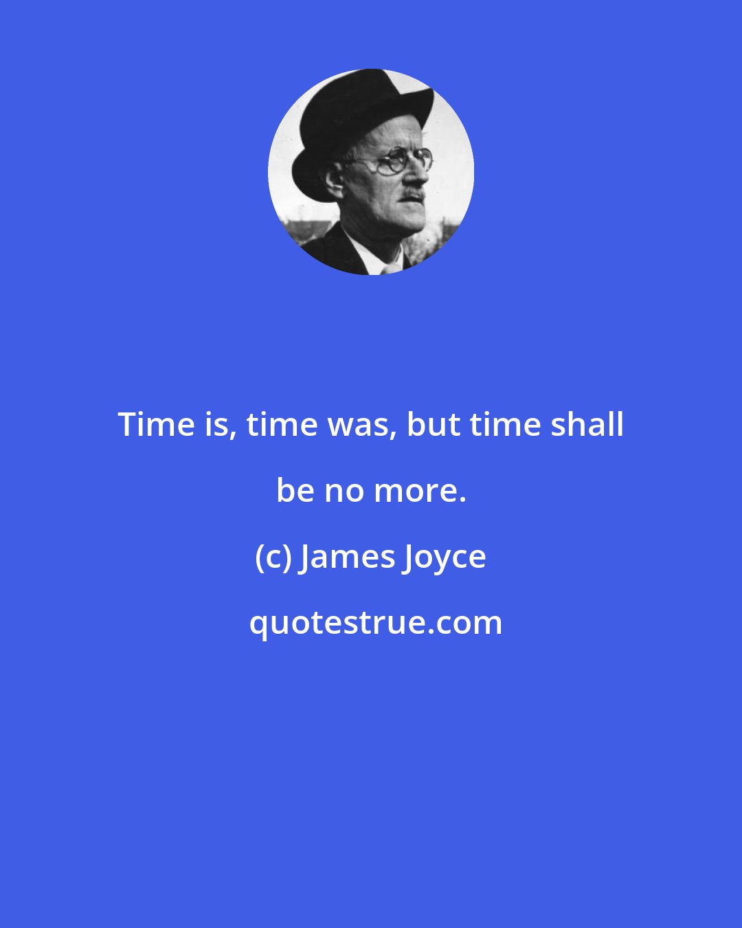 James Joyce: Time is, time was, but time shall be no more.