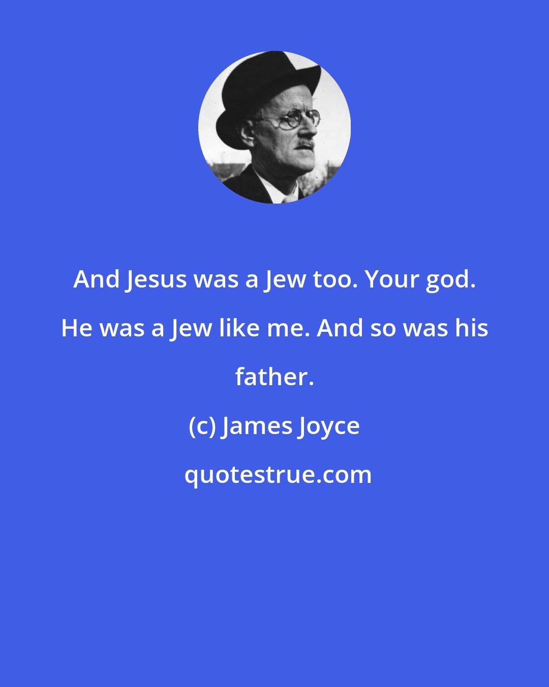 James Joyce: And Jesus was a Jew too. Your god. He was a Jew like me. And so was his father.