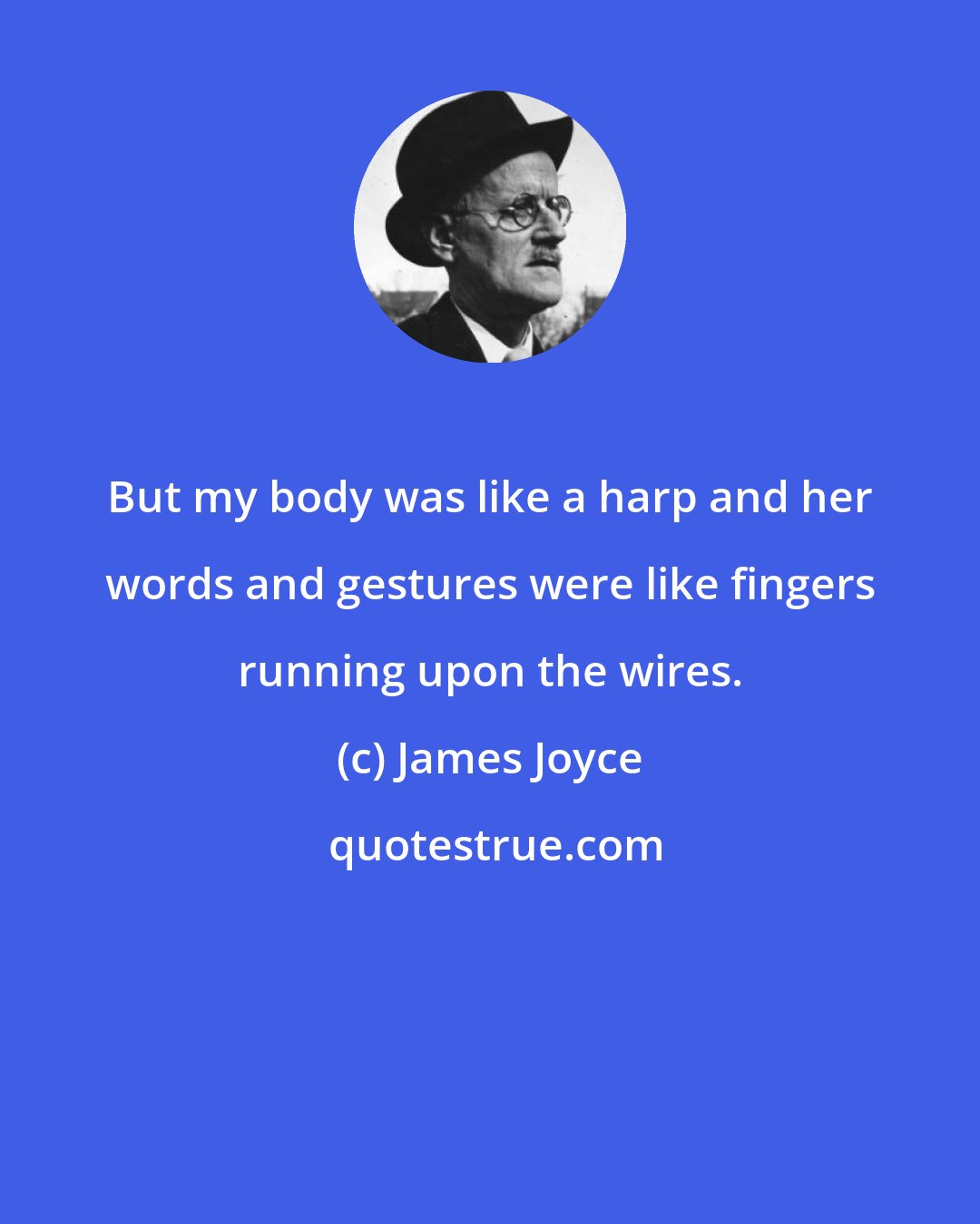 James Joyce: But my body was like a harp and her words and gestures were like fingers running upon the wires.