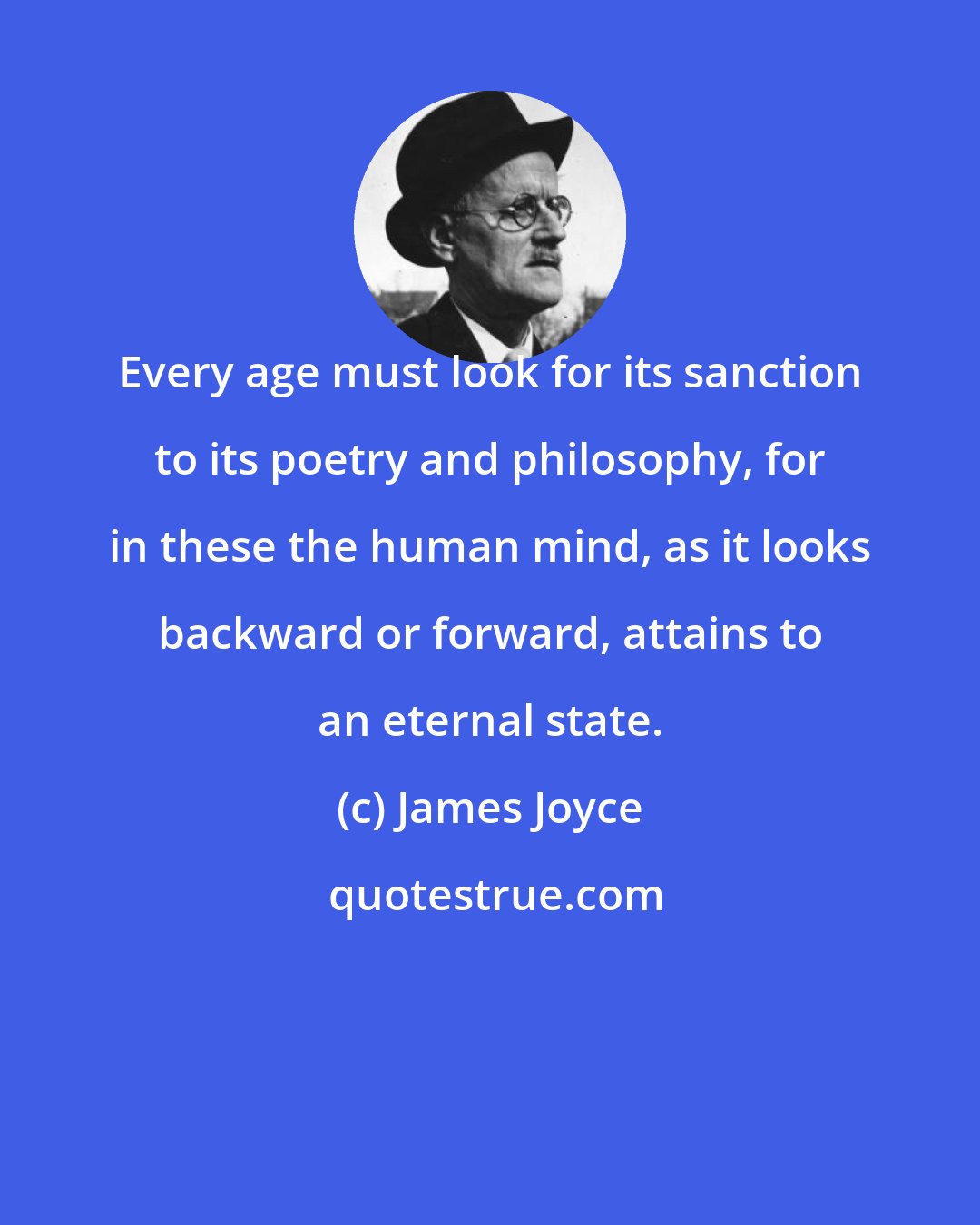 James Joyce: Every age must look for its sanction to its poetry and philosophy, for in these the human mind, as it looks backward or forward, attains to an eternal state.