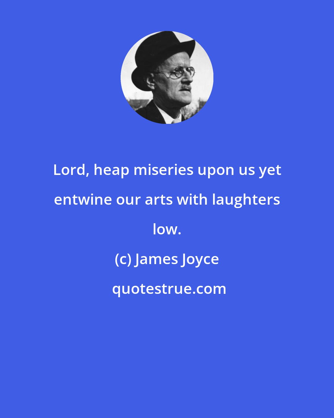 James Joyce: Lord, heap miseries upon us yet entwine our arts with laughters low.