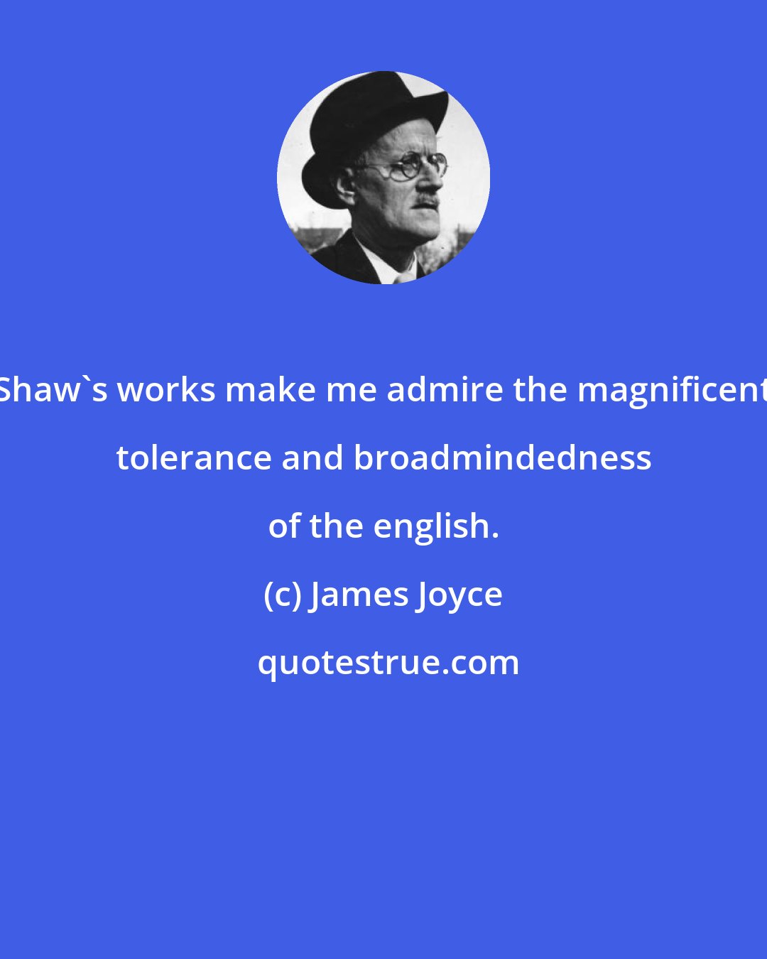 James Joyce: Shaw's works make me admire the magnificent tolerance and broadmindedness of the english.