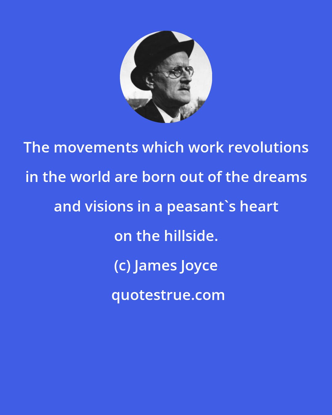 James Joyce: The movements which work revolutions in the world are born out of the dreams and visions in a peasant's heart on the hillside.