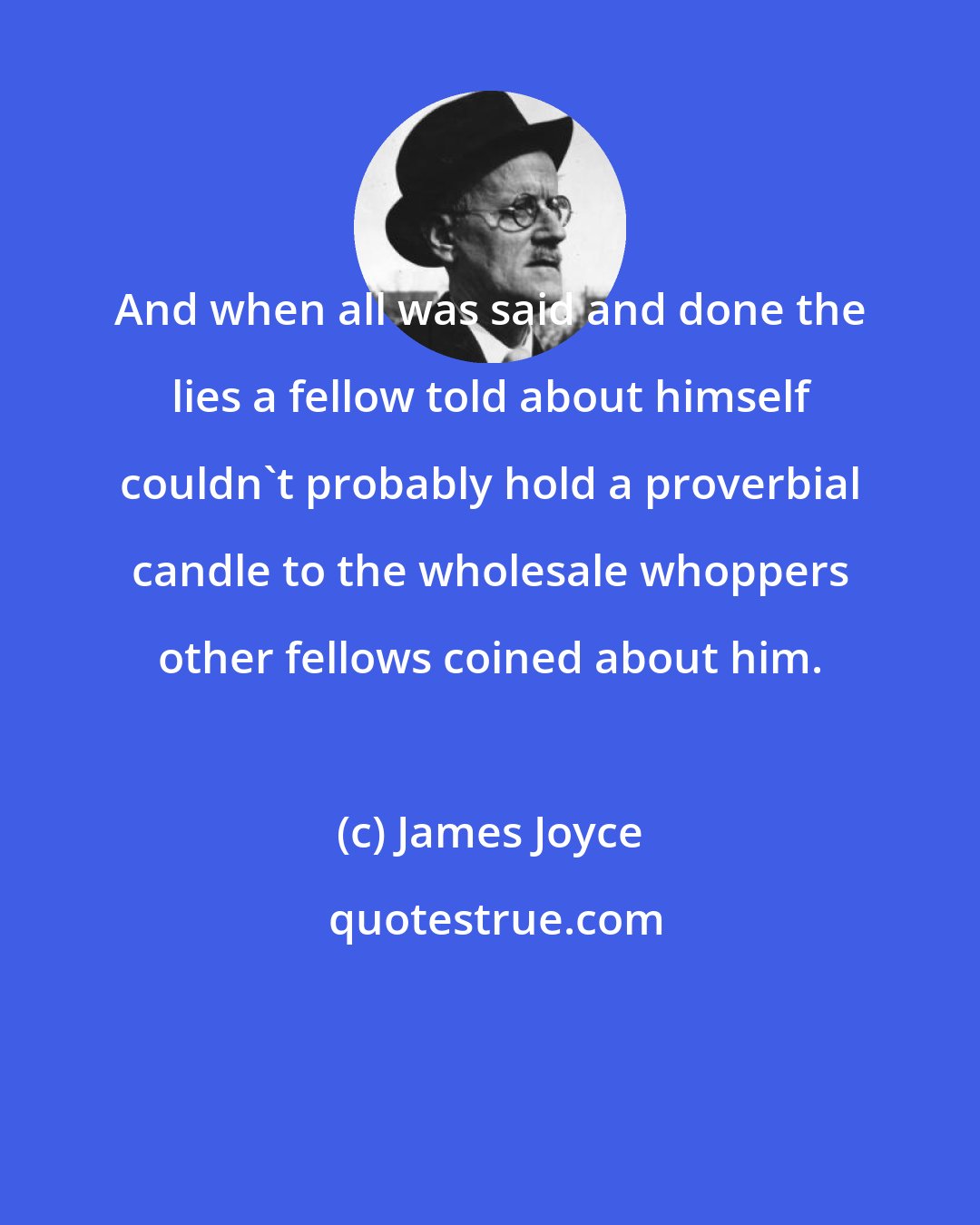 James Joyce: And when all was said and done the lies a fellow told about himself couldn't probably hold a proverbial candle to the wholesale whoppers other fellows coined about him.
