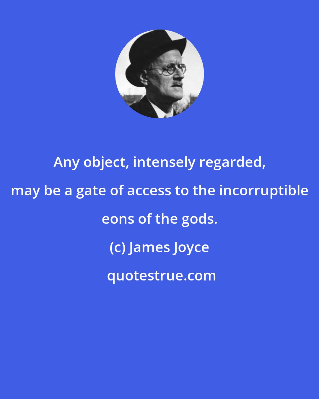 James Joyce: Any object, intensely regarded, may be a gate of access to the incorruptible eons of the gods.