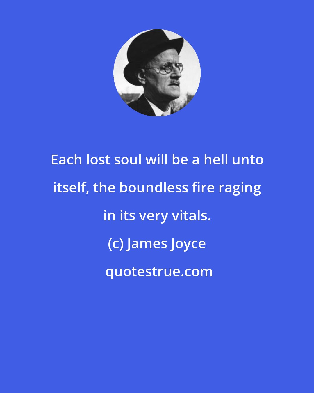 James Joyce: Each lost soul will be a hell unto itself, the boundless fire raging in its very vitals.