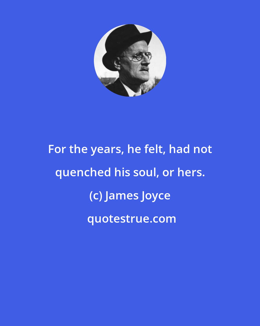 James Joyce: For the years, he felt, had not quenched his soul, or hers.