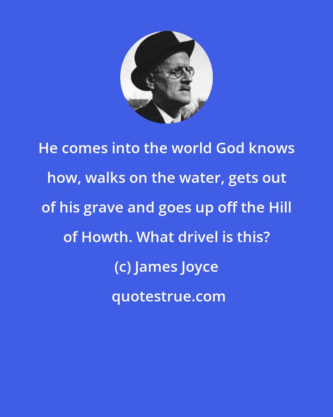 James Joyce: He comes into the world God knows how, walks on the water, gets out of his grave and goes up off the Hill of Howth. What drivel is this?