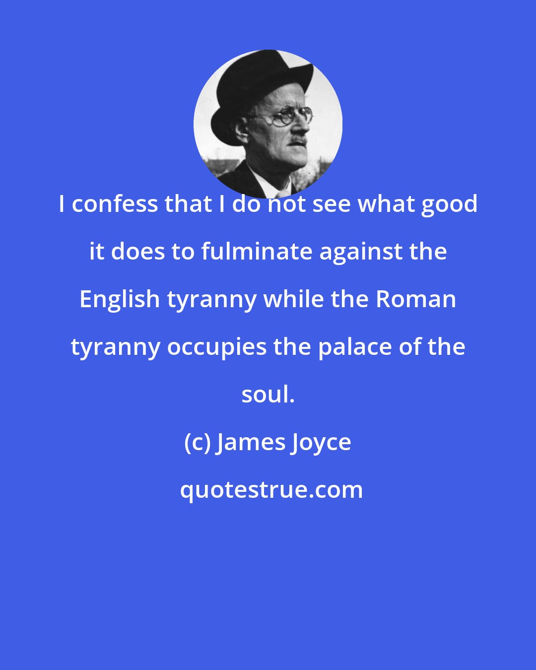 James Joyce: I confess that I do not see what good it does to fulminate against the English tyranny while the Roman tyranny occupies the palace of the soul.